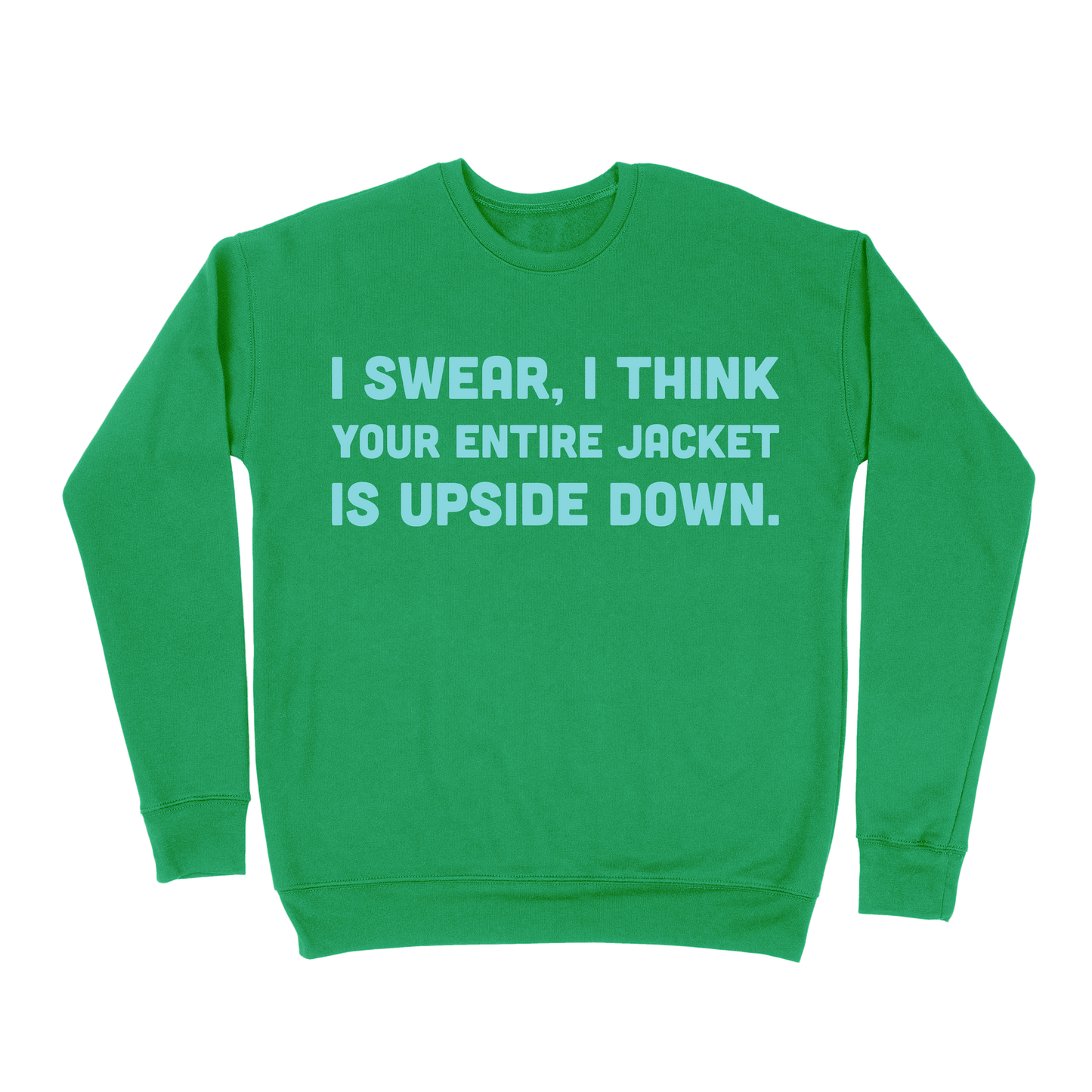 I Swear, I Think Your Entire Jacket Is Upside Down Sweatshirt - Irish Green