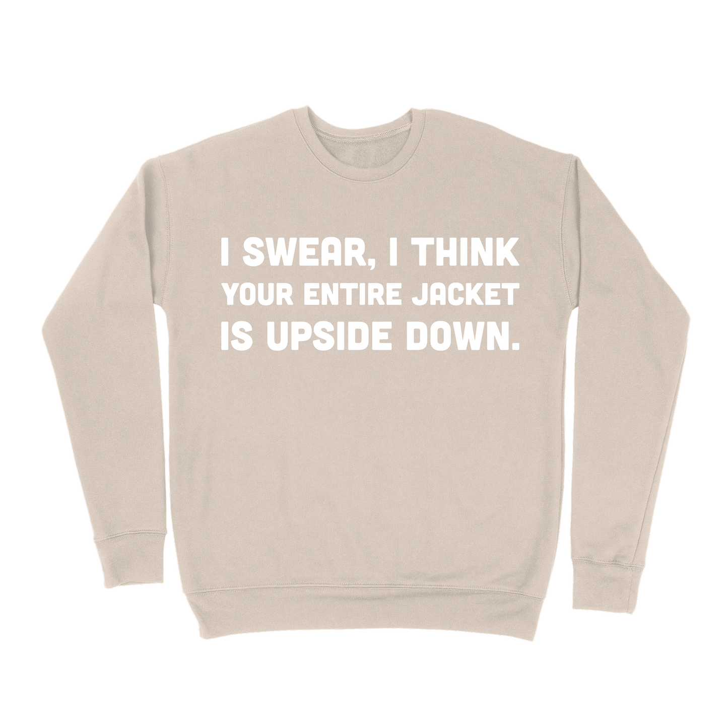 I Swear, I Think Your Entire Jacket Is Upside Down Sweatshirt - Sand