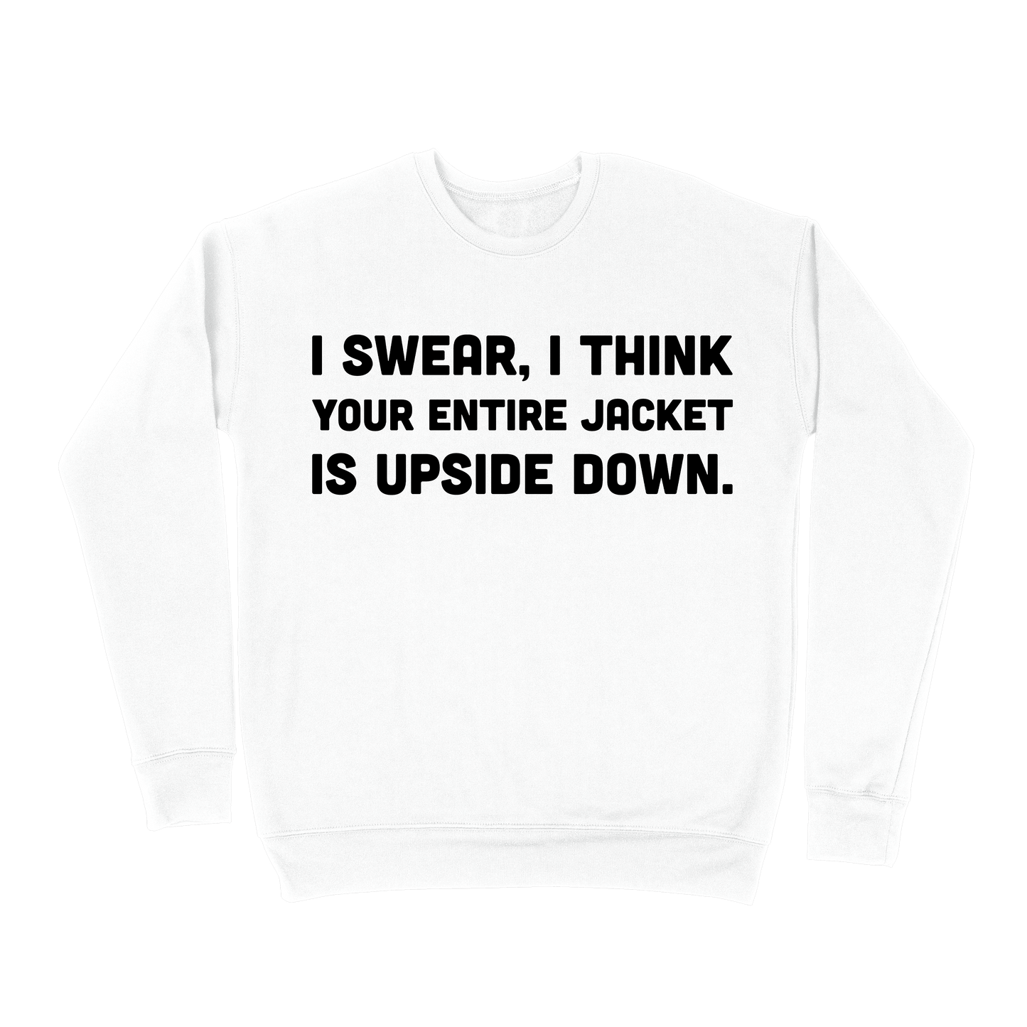 I Swear, I Think Your Entire Jacket Is Upside Down Sweatshirt - White