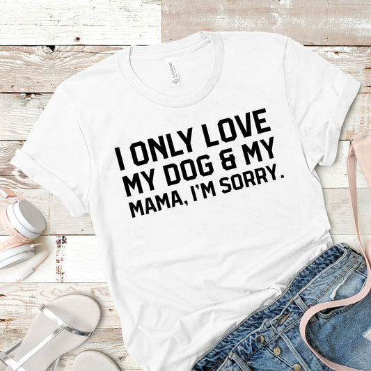 I Only Love My Dog & My Mama, I'm Sorry Shirt | Short Sleeved Shirt | Multiple Color Options | Made To Order