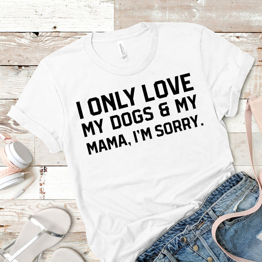 I Only Love My Dogs & My Mama, I'm Sorry Shirt | Short Sleeved Shirt | Multiple Color Options | Made To Order