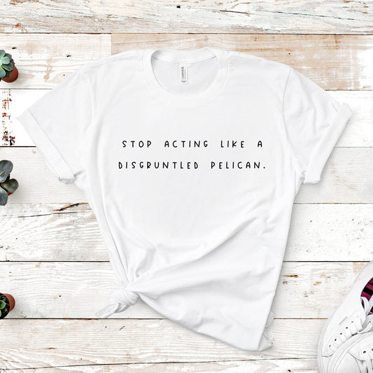 Stop Acting Like A Disgruntled Pelican | Schitt's Creek Tee