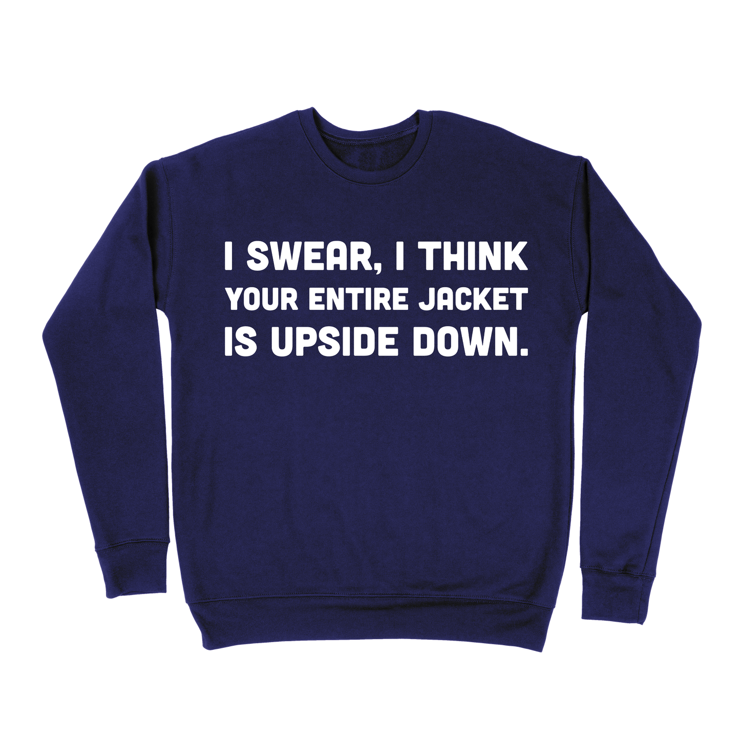 I Swear, I Think Your Entire Jacket Is Upside Down Sweatshirt - Navy