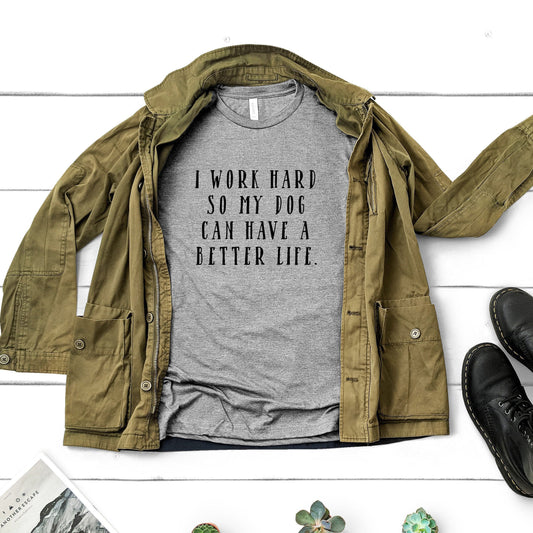 I Work Hard So My Dog Can Have A Better Life Shirt | Short Sleeved Shirt | Multiple Color Options | Made To Order