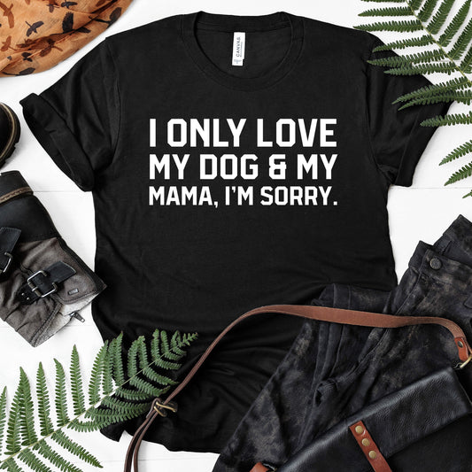 I Only Love My Dog & My Mama, I'm Sorry Shirt | Short Sleeved Shirt | Multiple Color Options | Made To Order