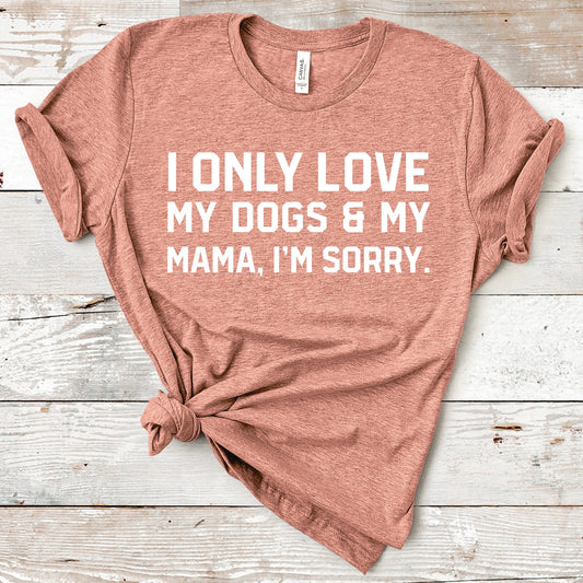 I Only Love My Dogs & My Mama, I'm Sorry Shirt | Short Sleeved Shirt | Multiple Color Options | Made To Order